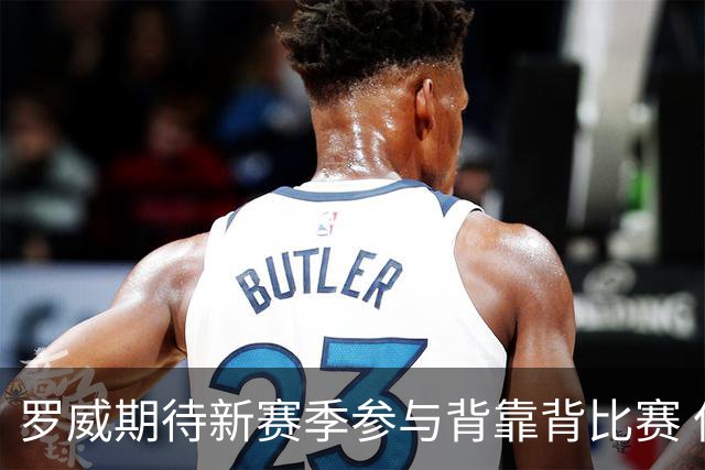 罗威期待新赛季参与背靠背比赛 但需合理安排出场时间